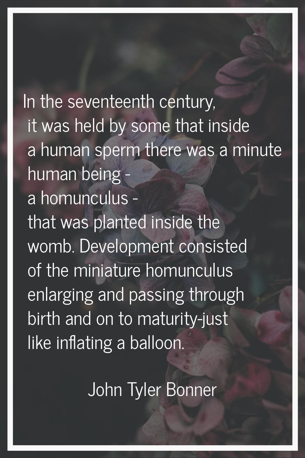 In the seventeenth century, it was held by some that inside a human sperm there was a minute human 