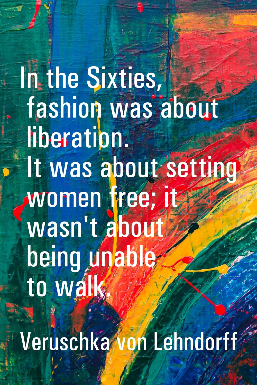 In the Sixties, fashion was about liberation. It was about setting women free; it wasn't about bein