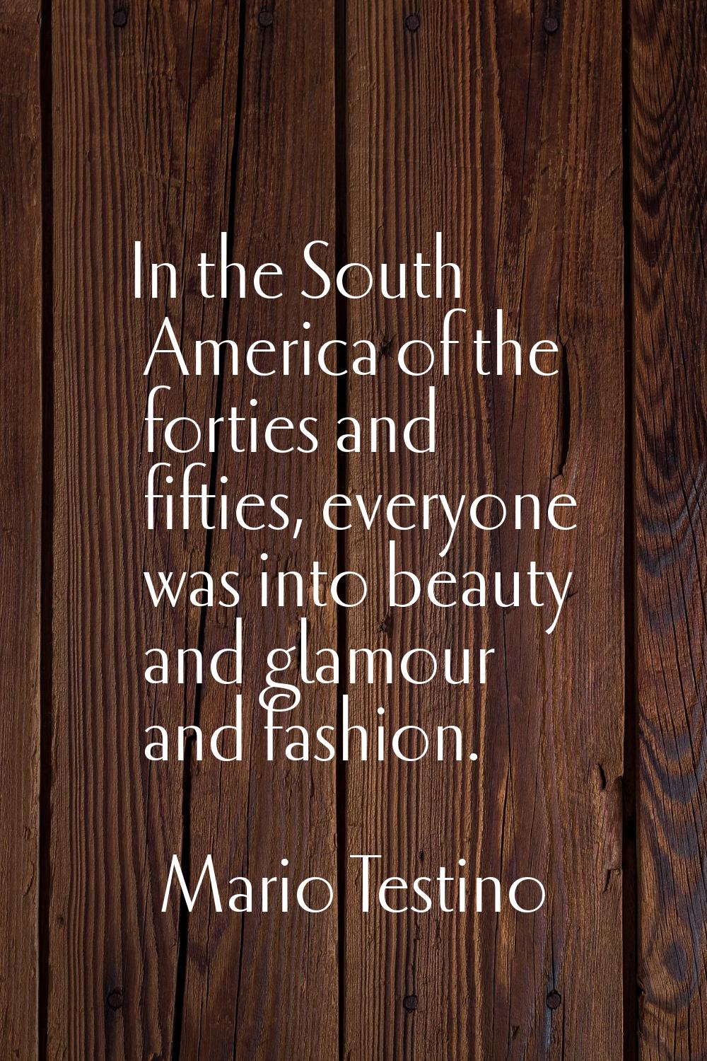 In the South America of the forties and fifties, everyone was into beauty and glamour and fashion.
