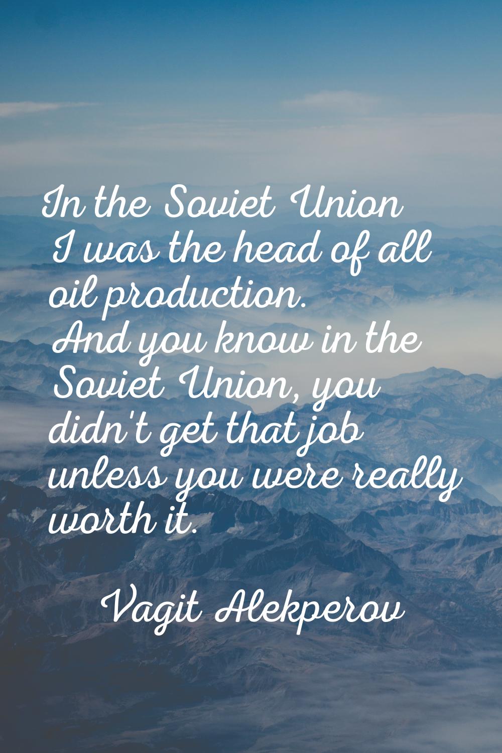 In the Soviet Union I was the head of all oil production. And you know in the Soviet Union, you did