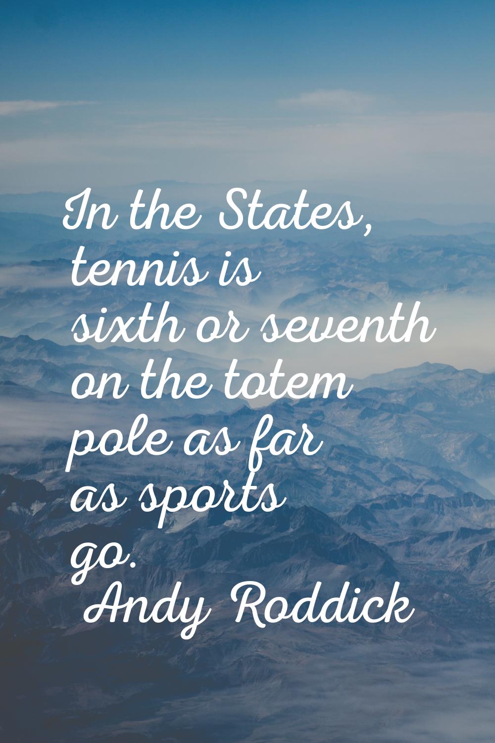 In the States, tennis is sixth or seventh on the totem pole as far as sports go.