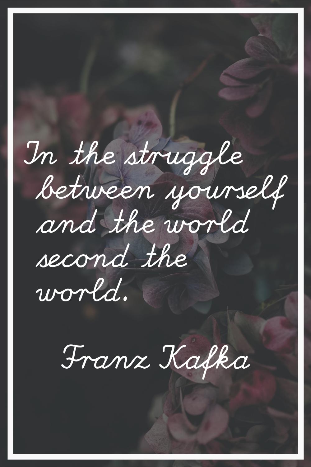 In the struggle between yourself and the world second the world.