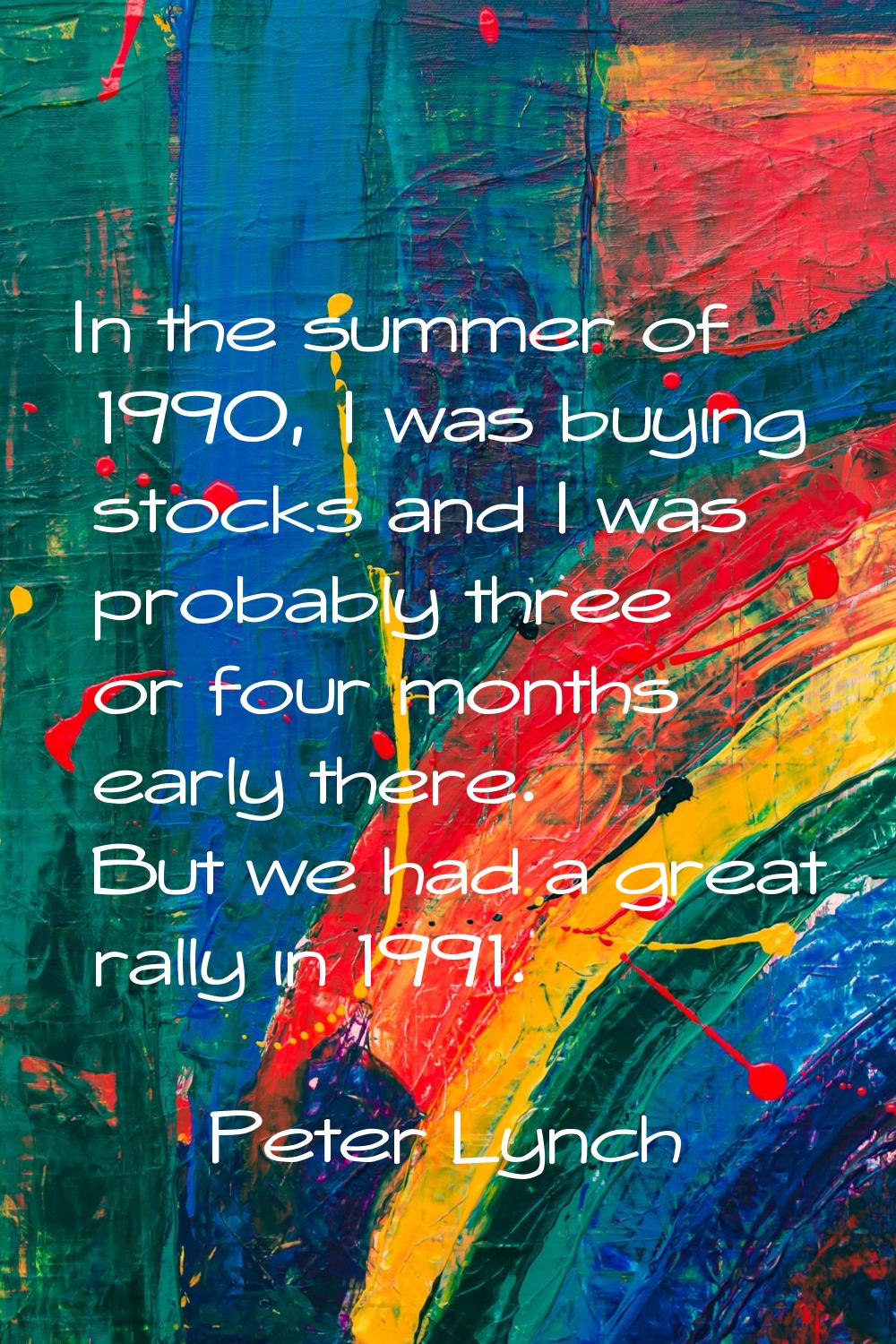 In the summer of 1990, I was buying stocks and I was probably three or four months early there. But