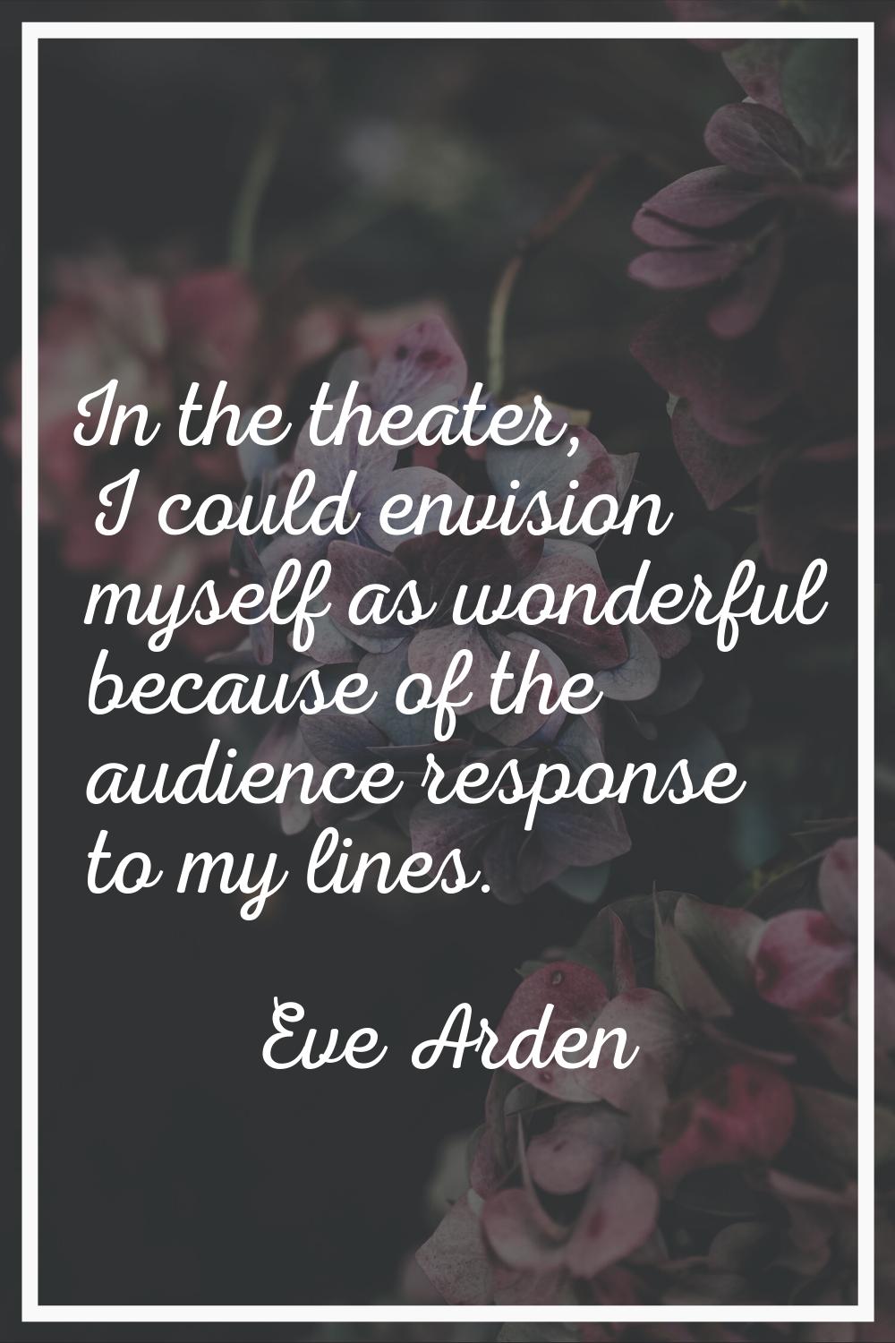 In the theater, I could envision myself as wonderful because of the audience response to my lines.