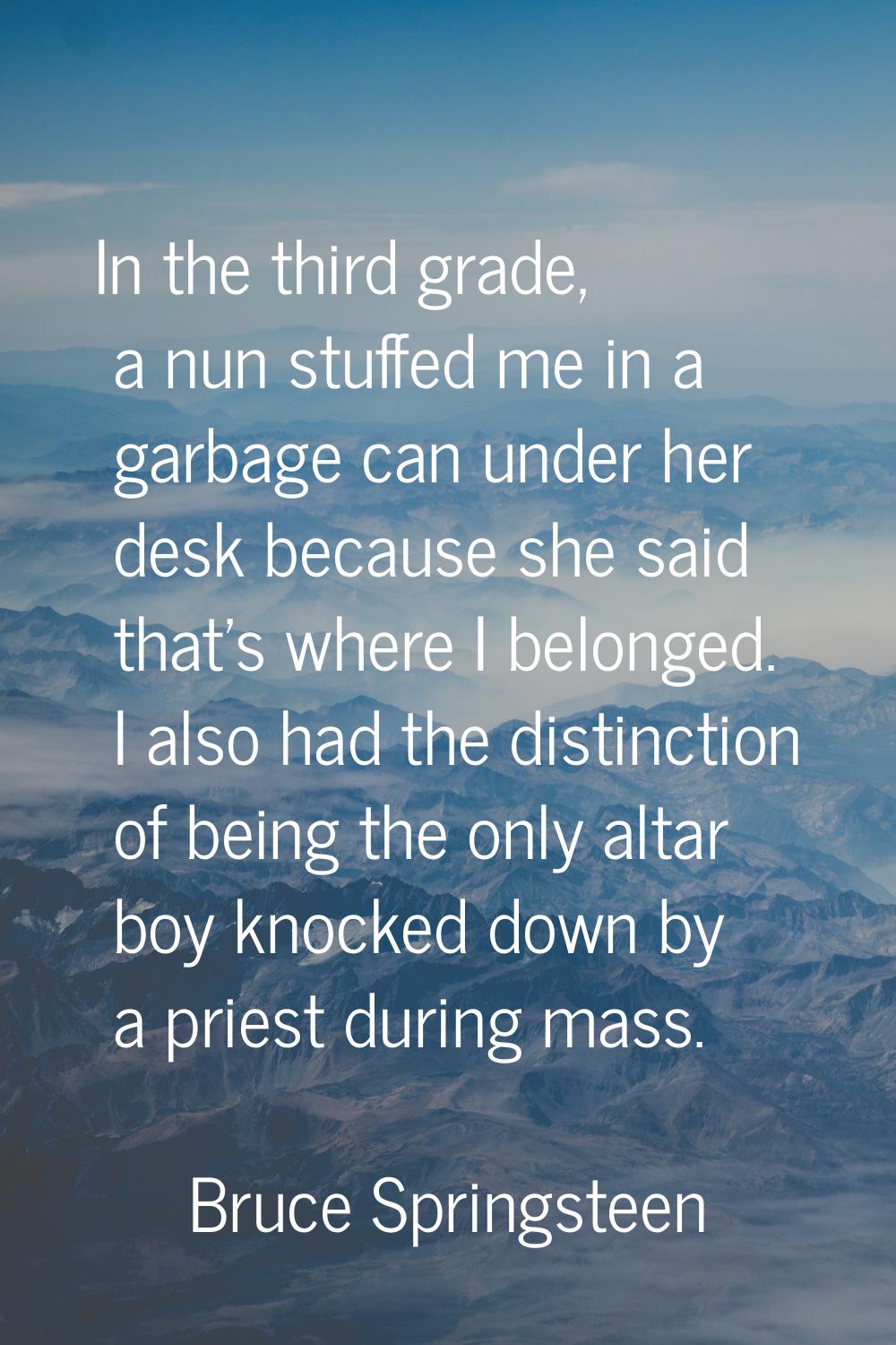 In the third grade, a nun stuffed me in a garbage can under her desk because she said that's where 