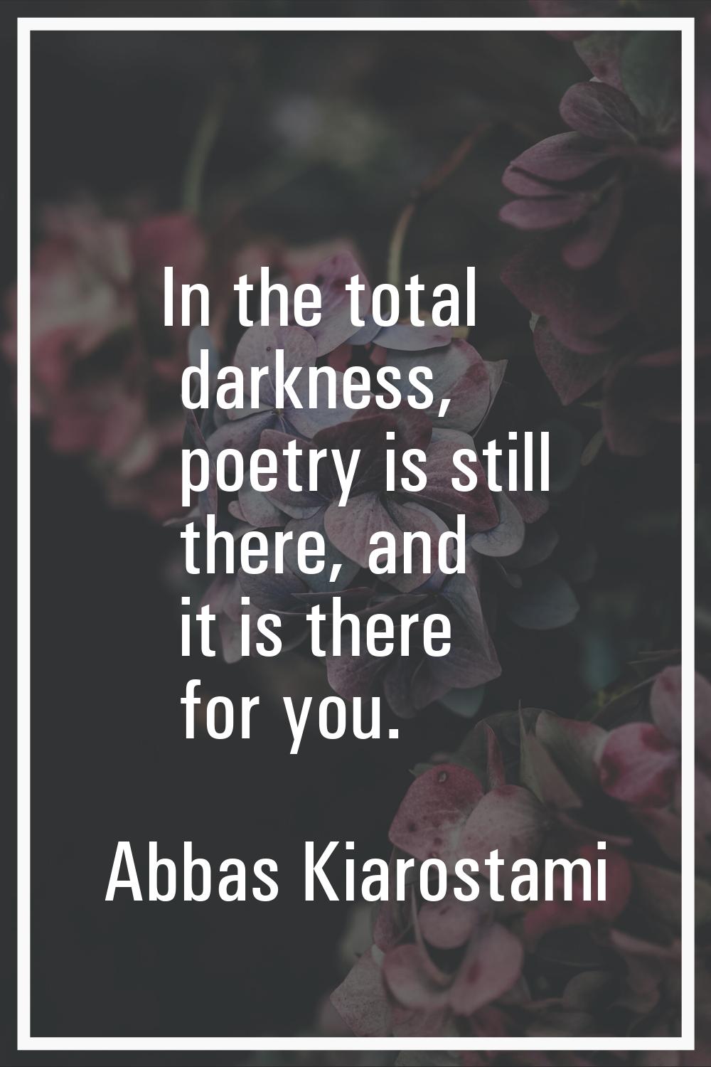 In the total darkness, poetry is still there, and it is there for you.