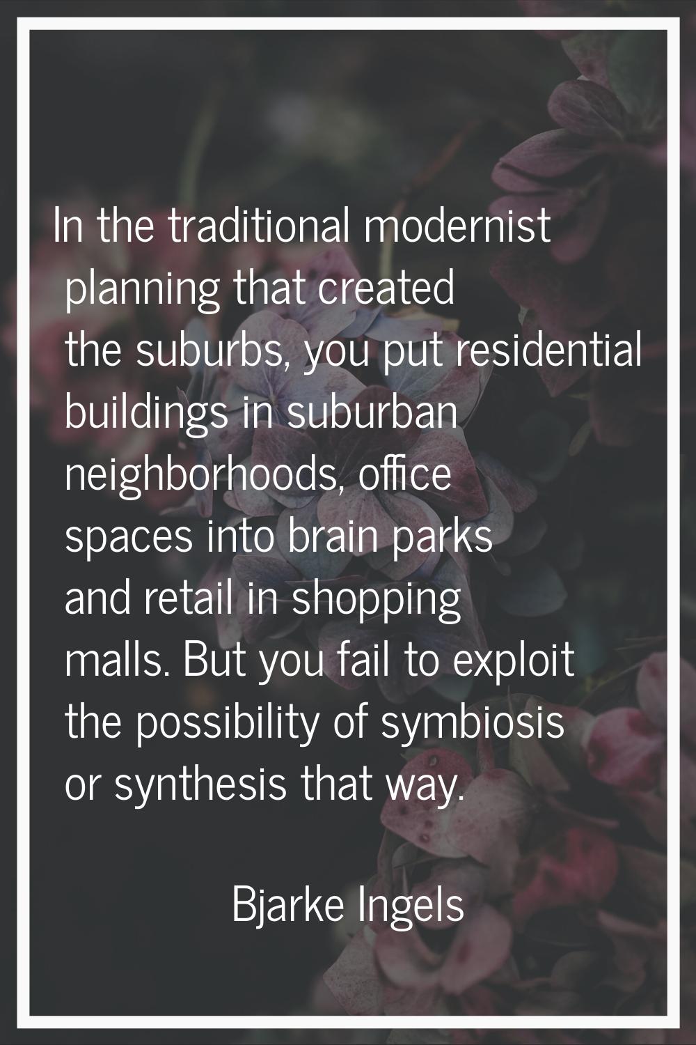 In the traditional modernist planning that created the suburbs, you put residential buildings in su