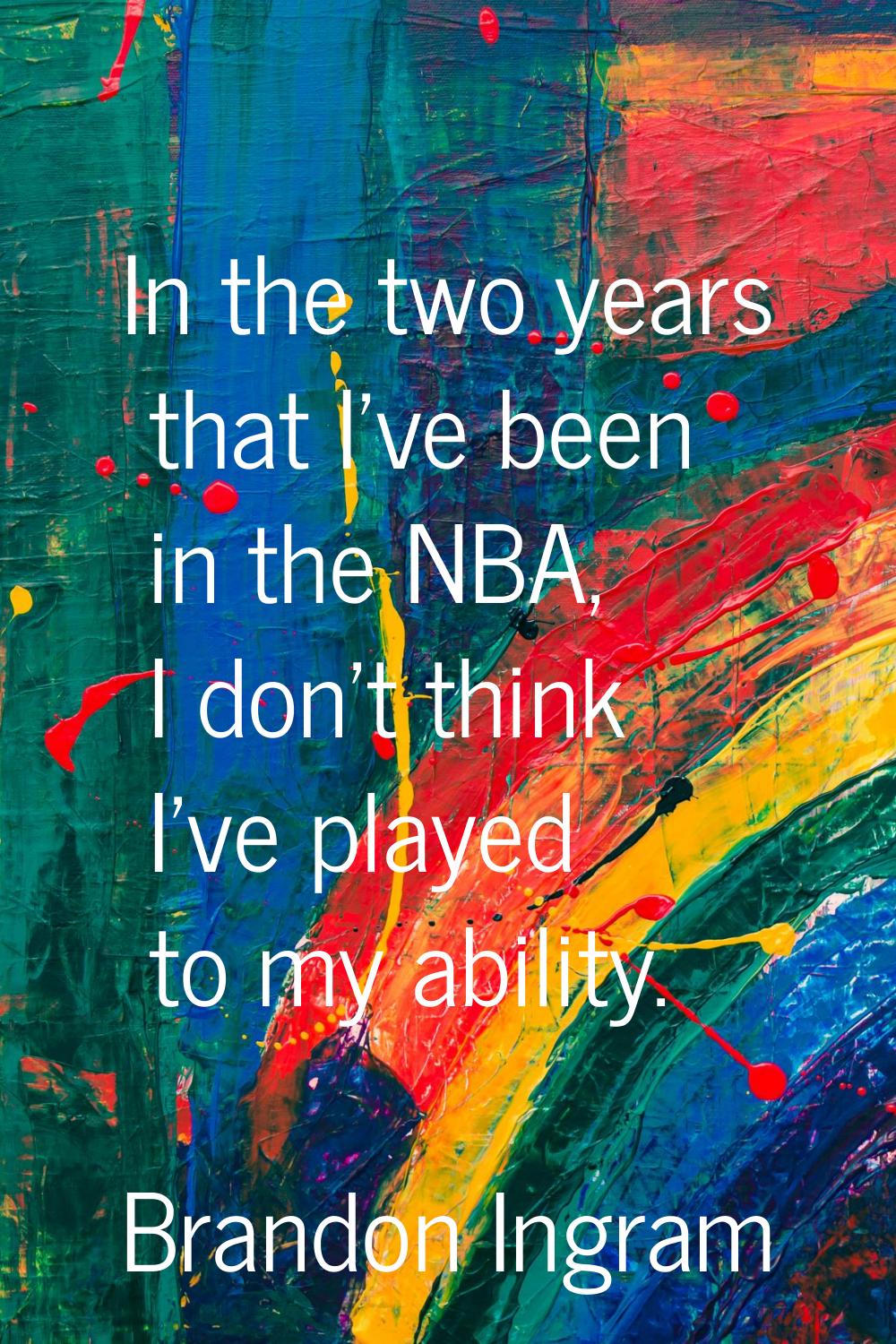 In the two years that I've been in the NBA, I don't think I've played to my ability.