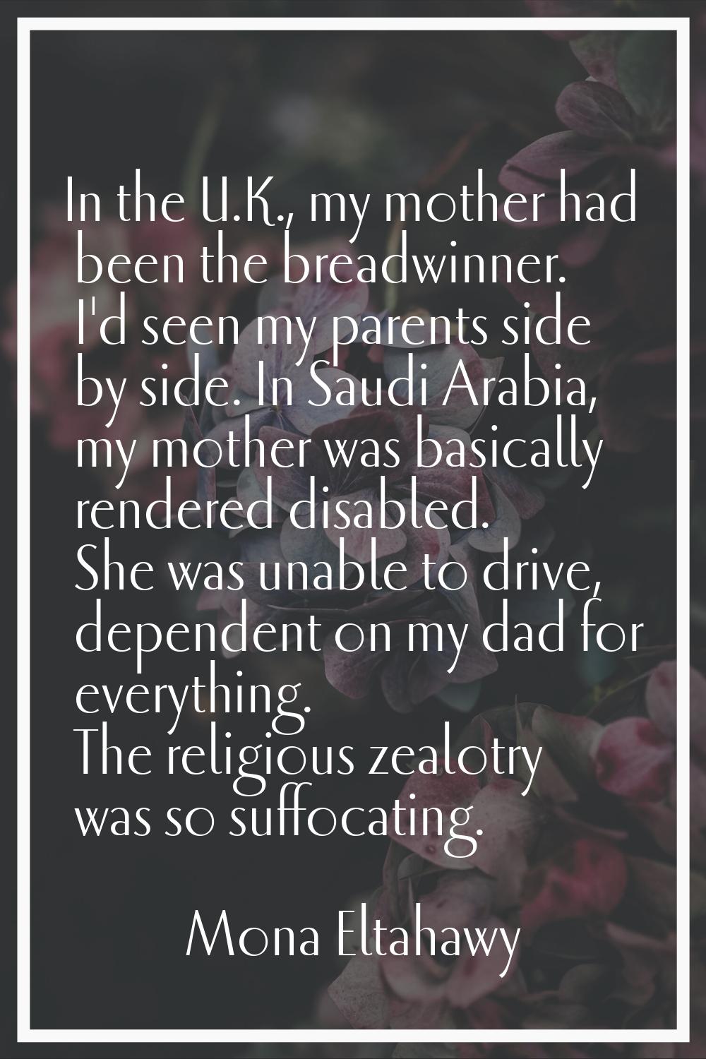 In the U.K., my mother had been the breadwinner. I'd seen my parents side by side. In Saudi Arabia,