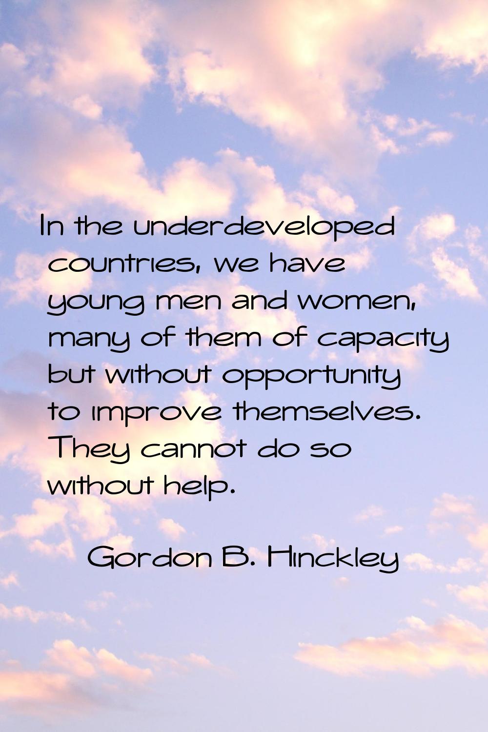 In the underdeveloped countries, we have young men and women, many of them of capacity but without 