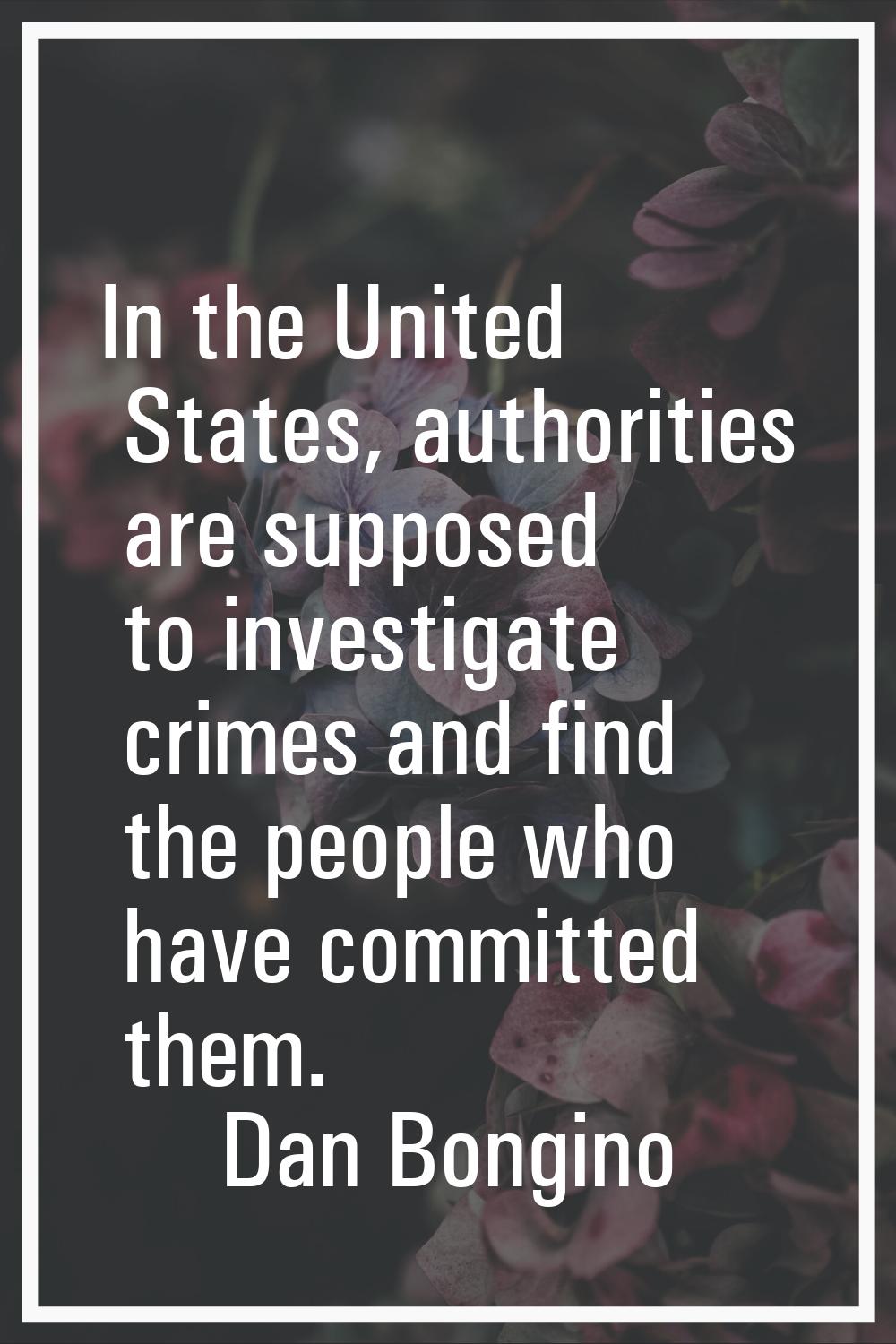 In the United States, authorities are supposed to investigate crimes and find the people who have c