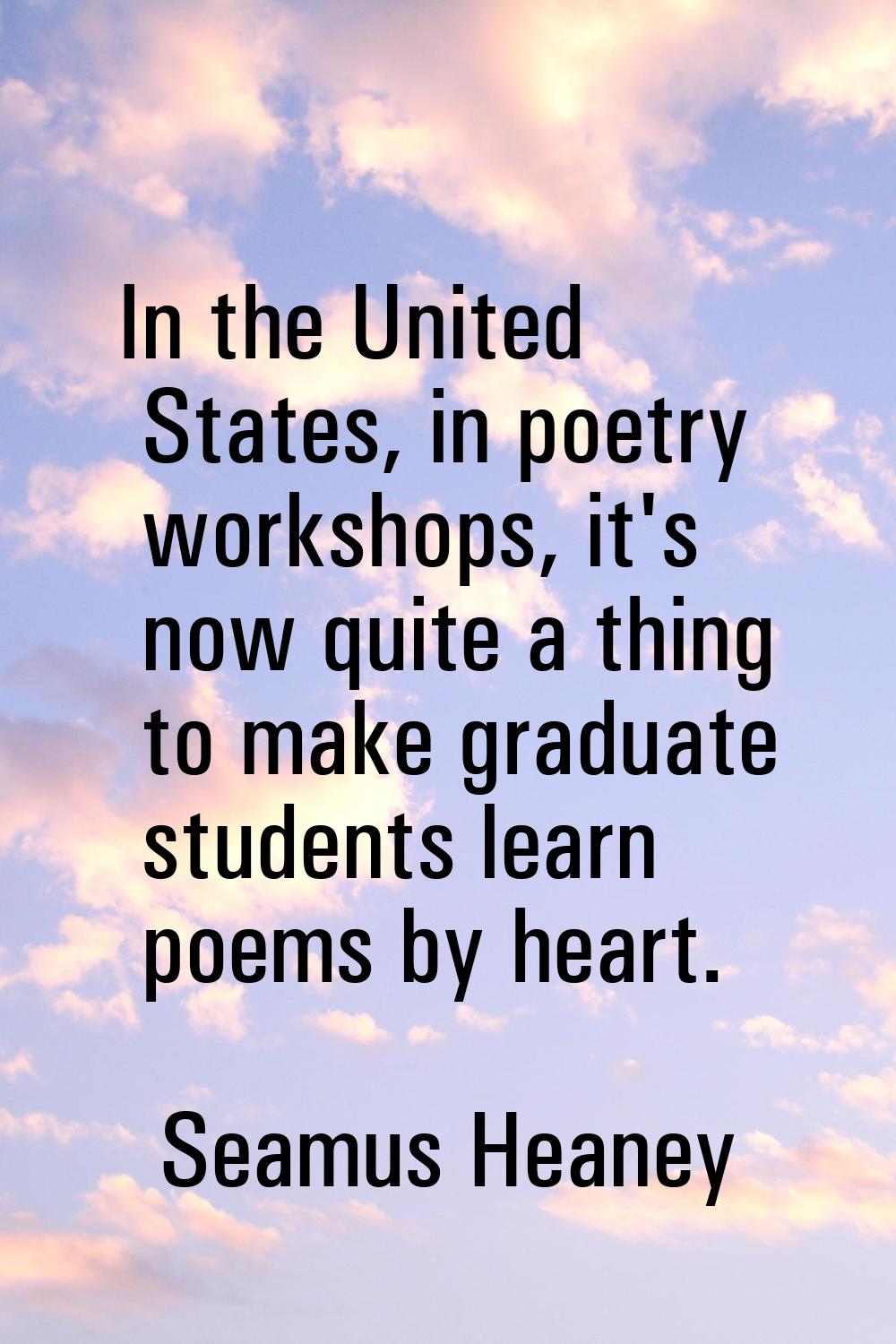 In the United States, in poetry workshops, it's now quite a thing to make graduate students learn p