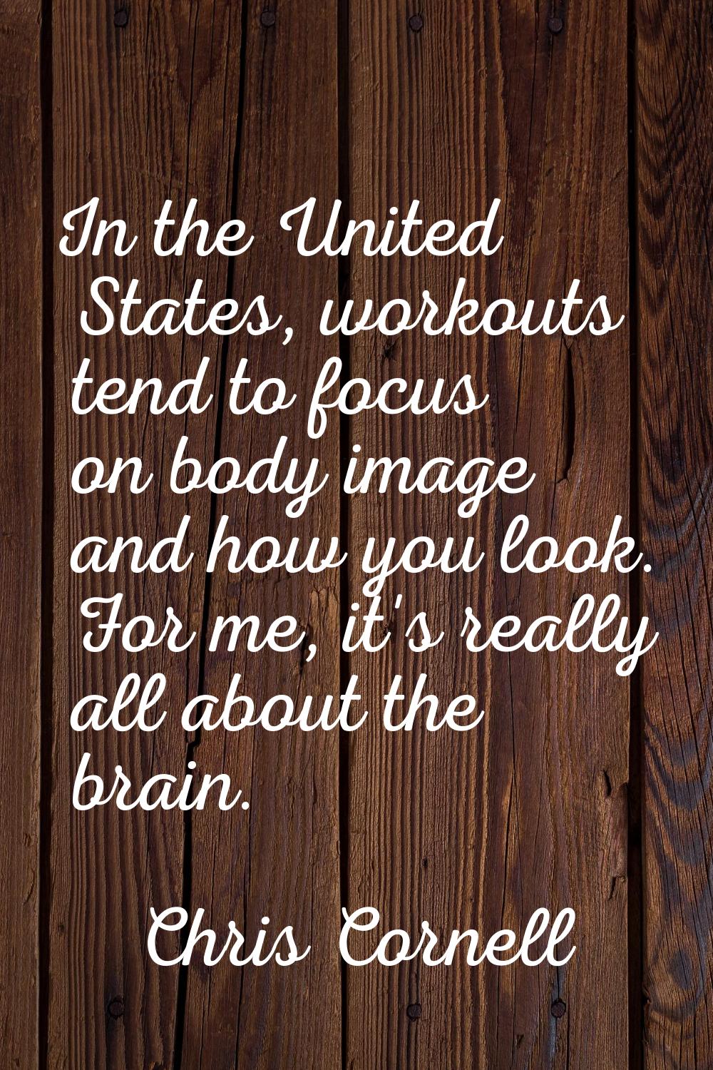 In the United States, workouts tend to focus on body image and how you look. For me, it's really al
