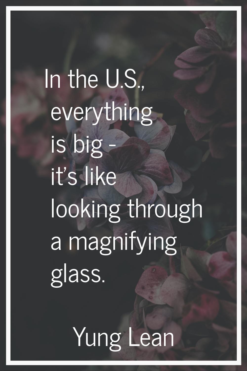In the U.S., everything is big - it's like looking through a magnifying glass.
