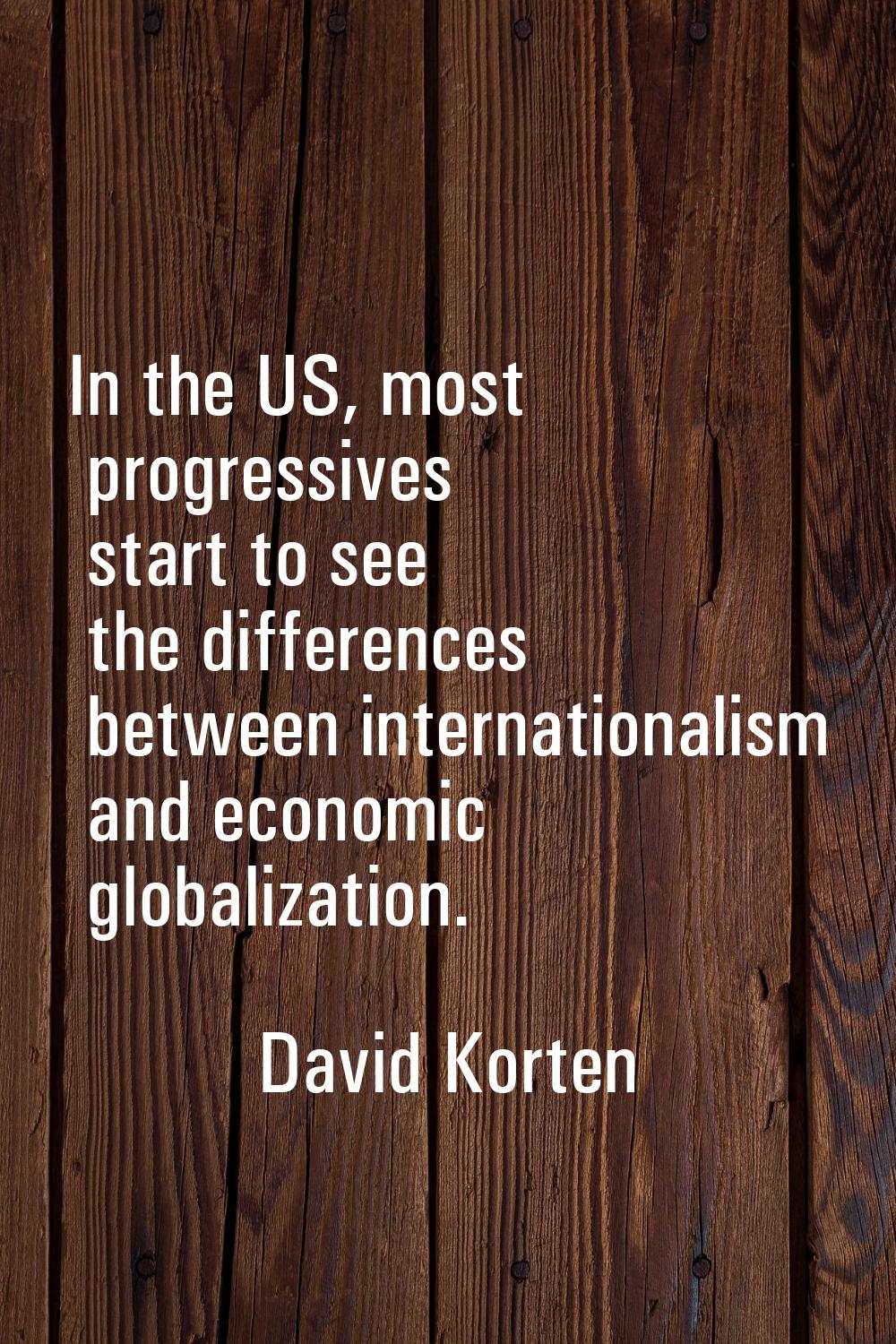 In the US, most progressives start to see the differences between internationalism and economic glo