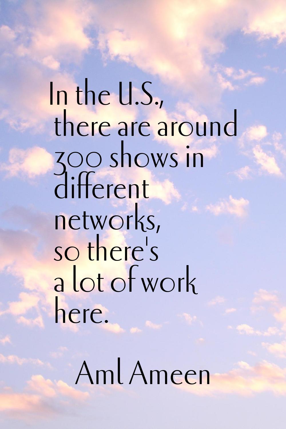 In the U.S., there are around 300 shows in different networks, so there's a lot of work here.