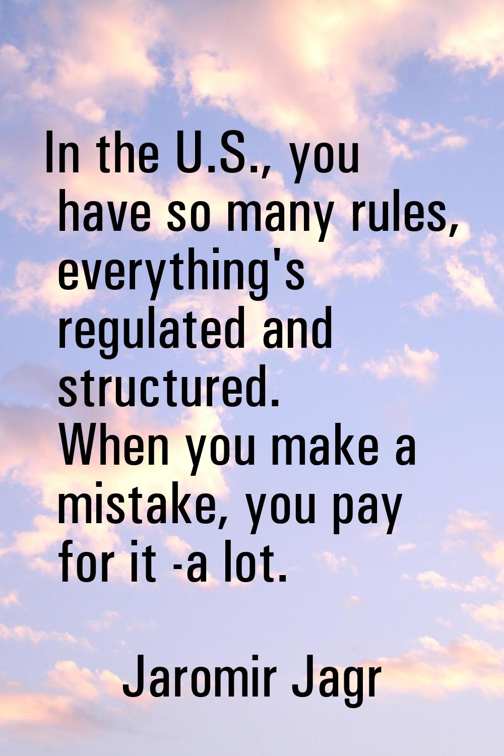 In the U.S., you have so many rules, everything's regulated and structured. When you make a mistake