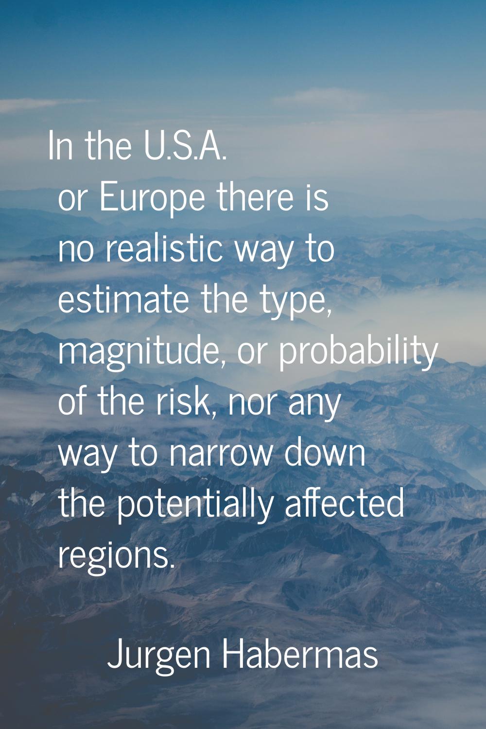 In the U.S.A. or Europe there is no realistic way to estimate the type, magnitude, or probability o