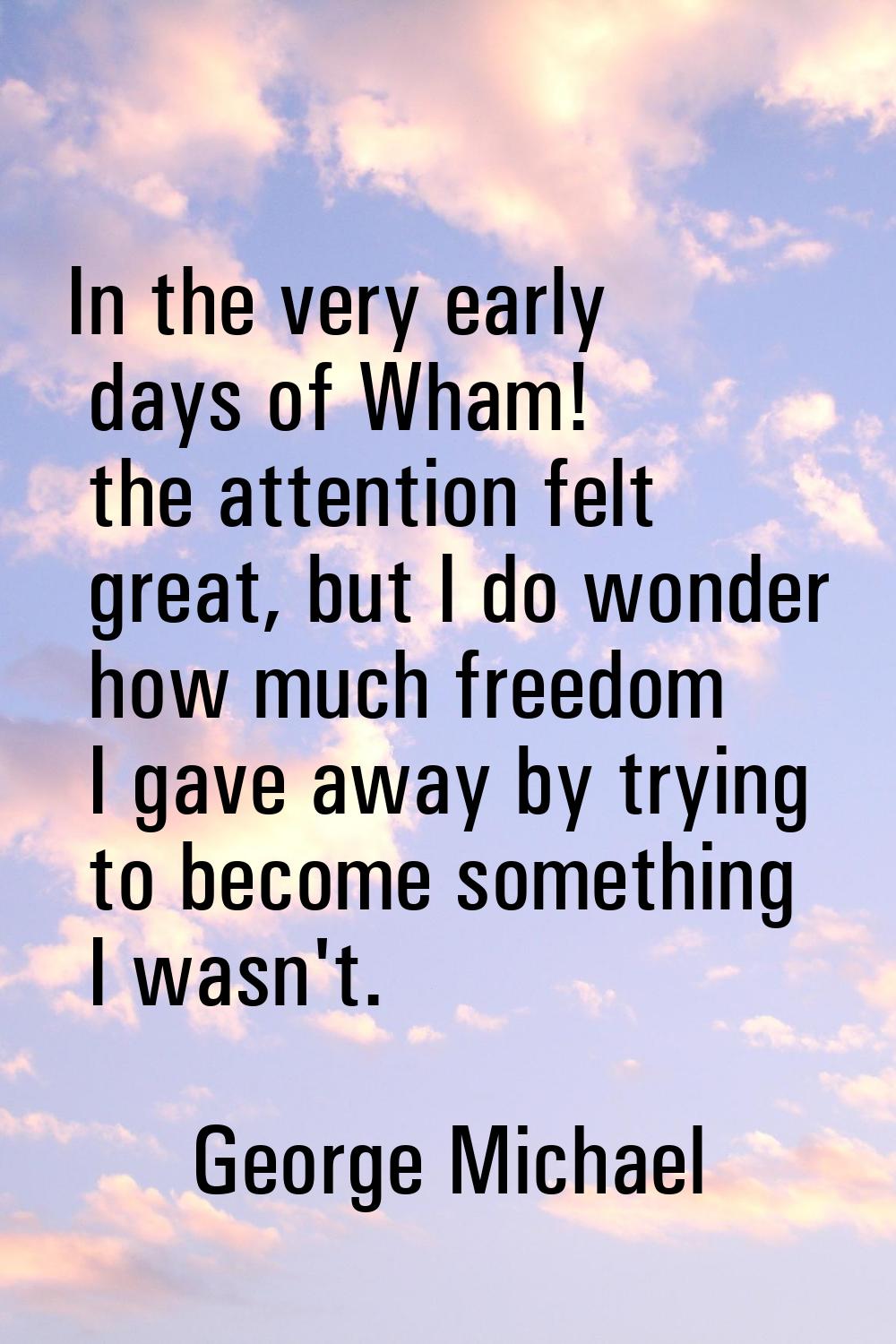 In the very early days of Wham! the attention felt great, but I do wonder how much freedom I gave a