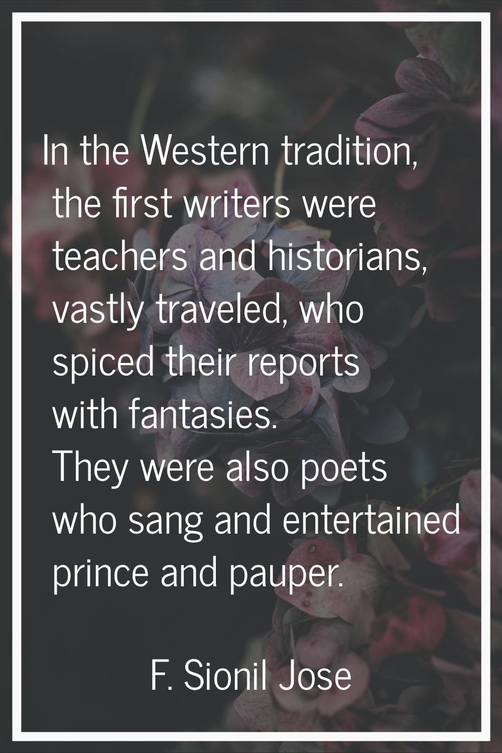 In the Western tradition, the first writers were teachers and historians, vastly traveled, who spic