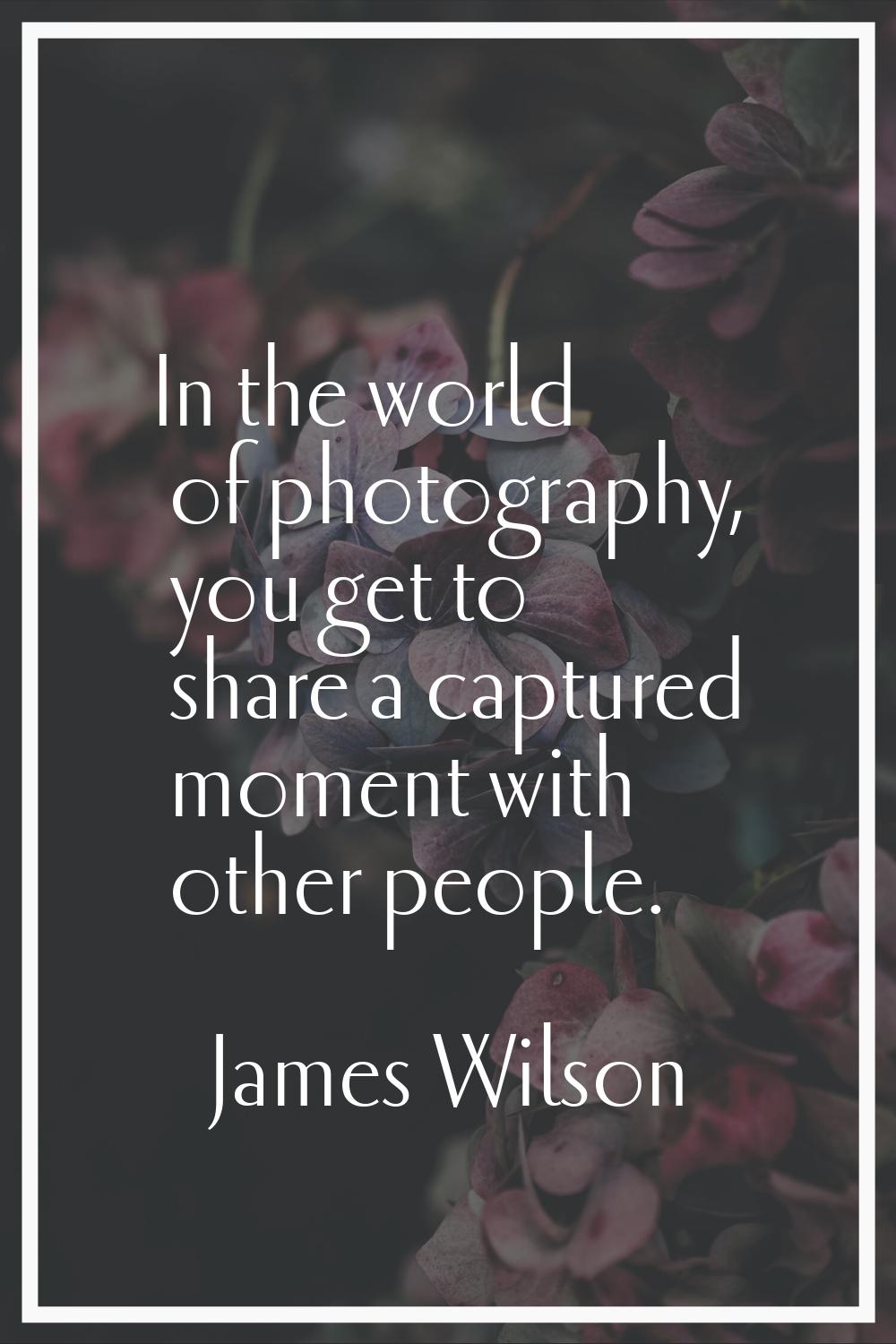In the world of photography, you get to share a captured moment with other people.