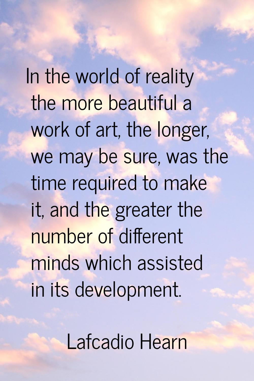 In the world of reality the more beautiful a work of art, the longer, we may be sure, was the time 