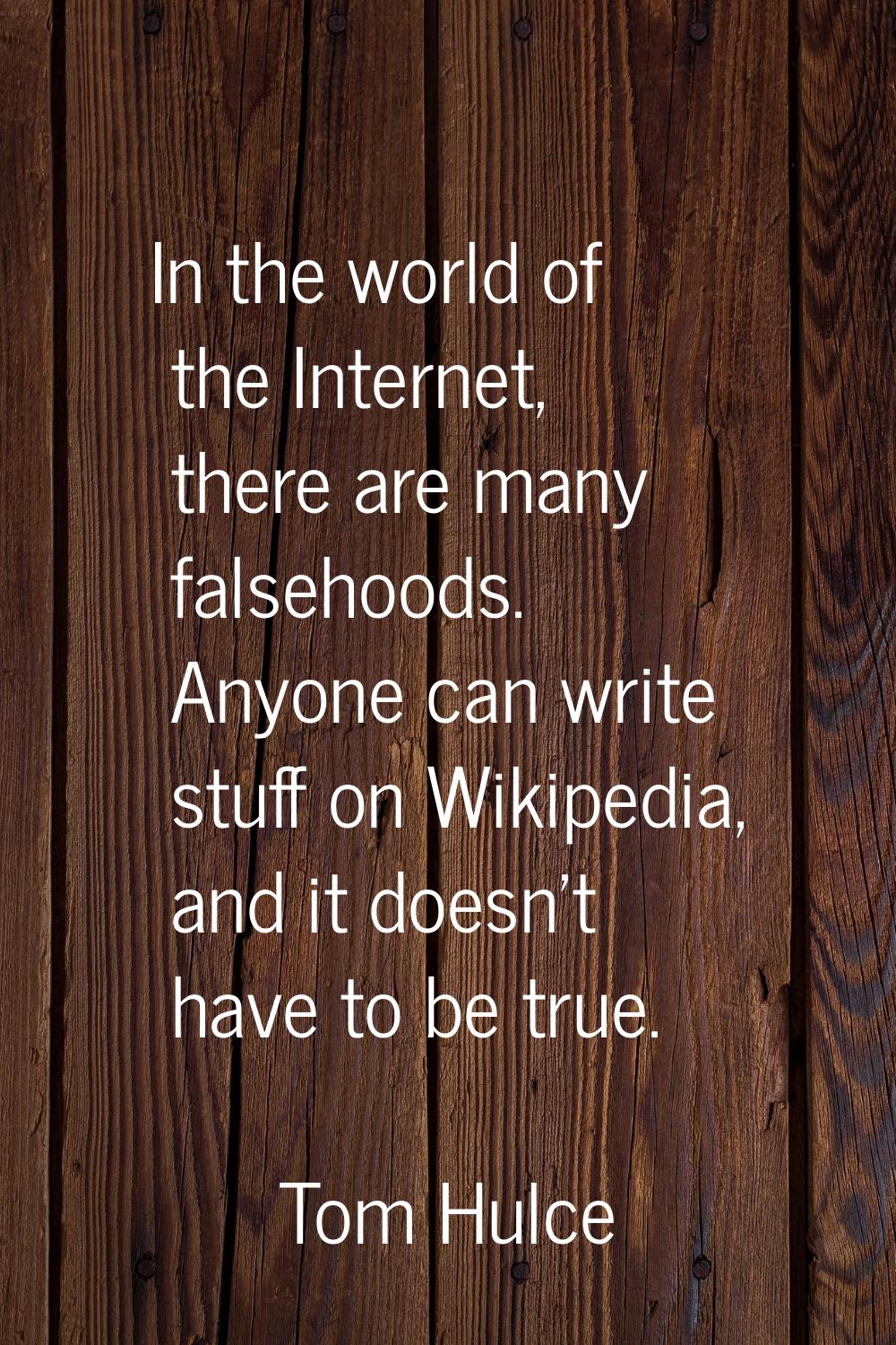In the world of the Internet, there are many falsehoods. Anyone can write stuff on Wikipedia, and i