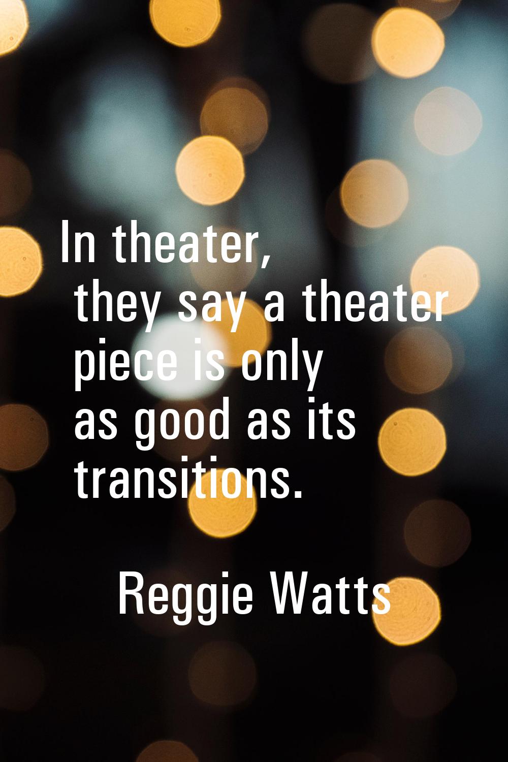 In theater, they say a theater piece is only as good as its transitions.
