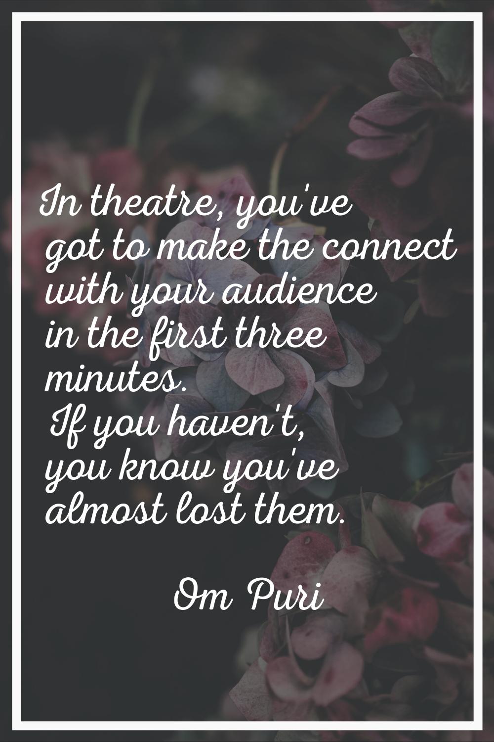 In theatre, you've got to make the connect with your audience in the first three minutes. If you ha