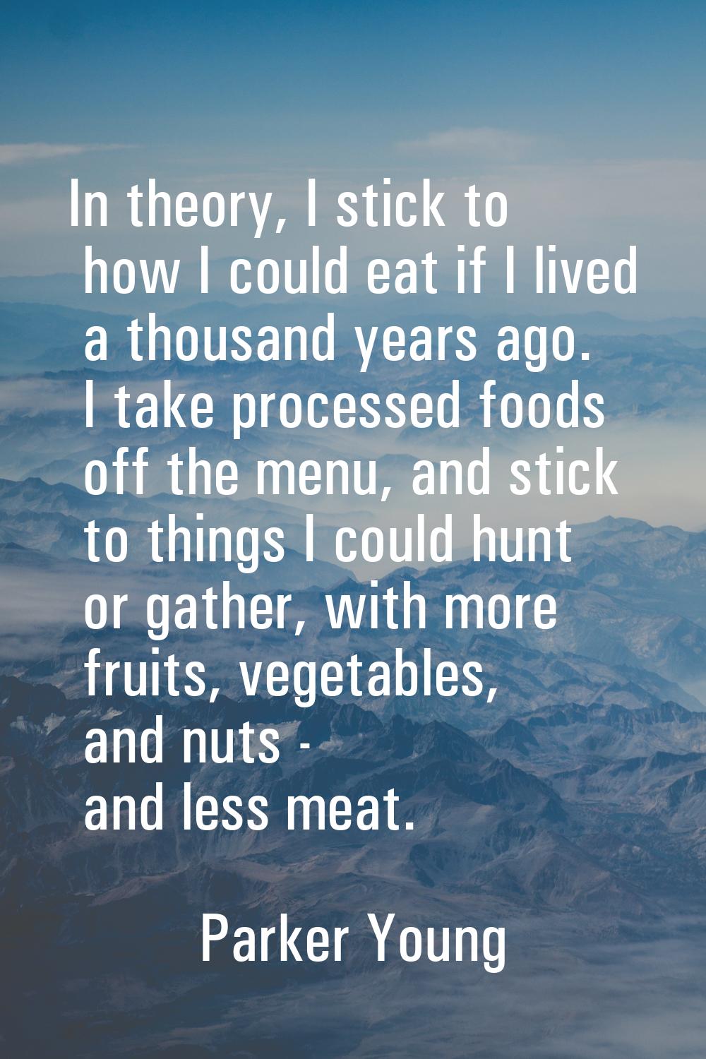 In theory, I stick to how I could eat if I lived a thousand years ago. I take processed foods off t