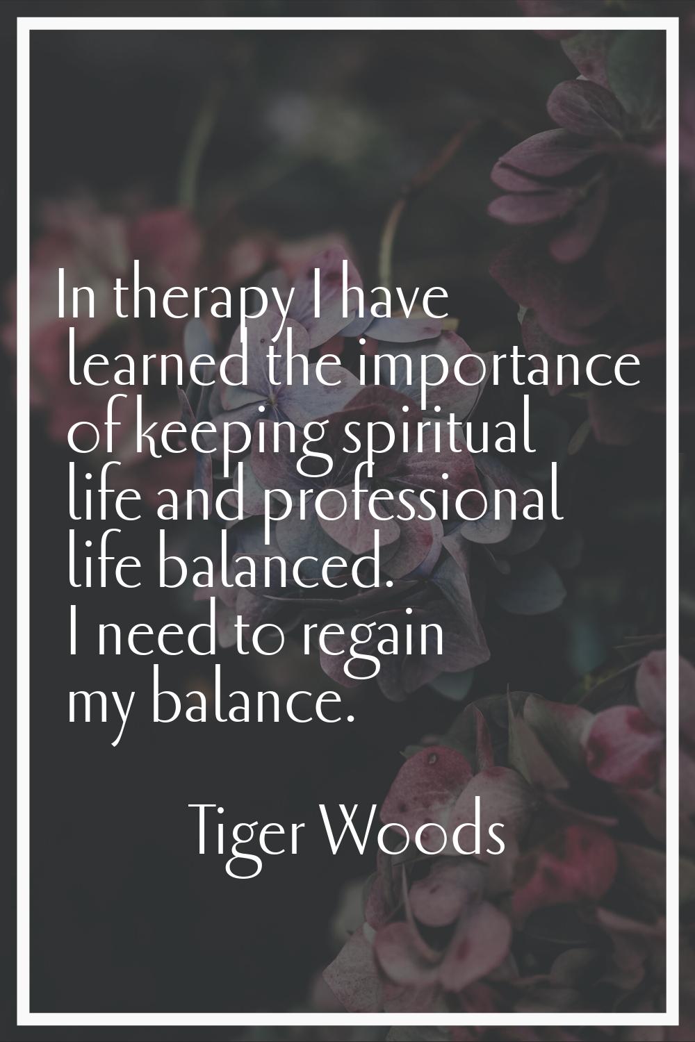 In therapy I have learned the importance of keeping spiritual life and professional life balanced. 