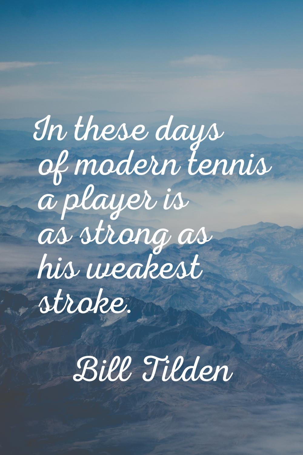 In these days of modern tennis a player is as strong as his weakest stroke.