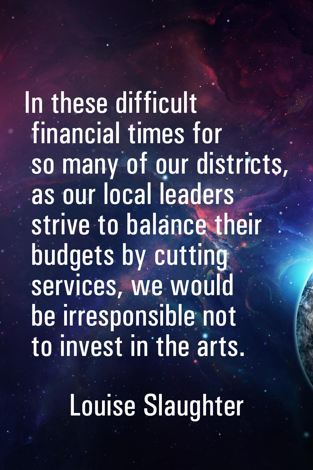 In these difficult financial times for so many of our districts, as our local leaders strive to bal