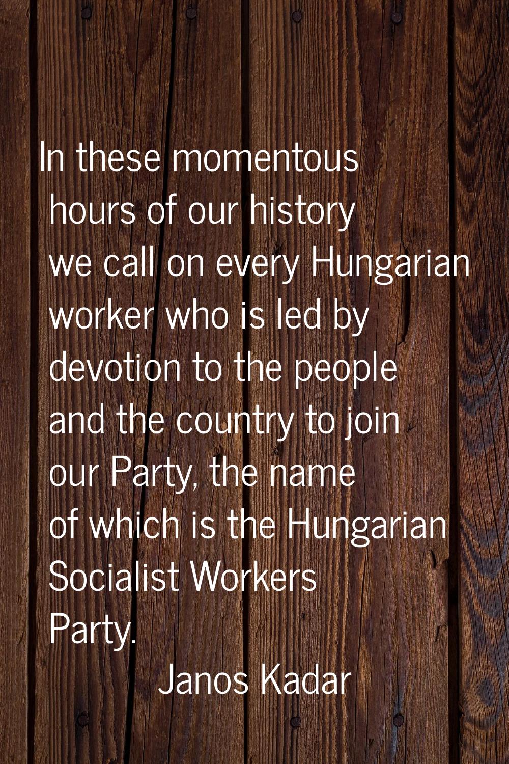 In these momentous hours of our history we call on every Hungarian worker who is led by devotion to