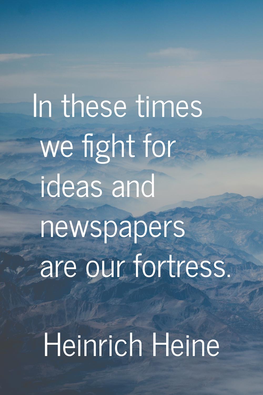 In these times we fight for ideas and newspapers are our fortress.