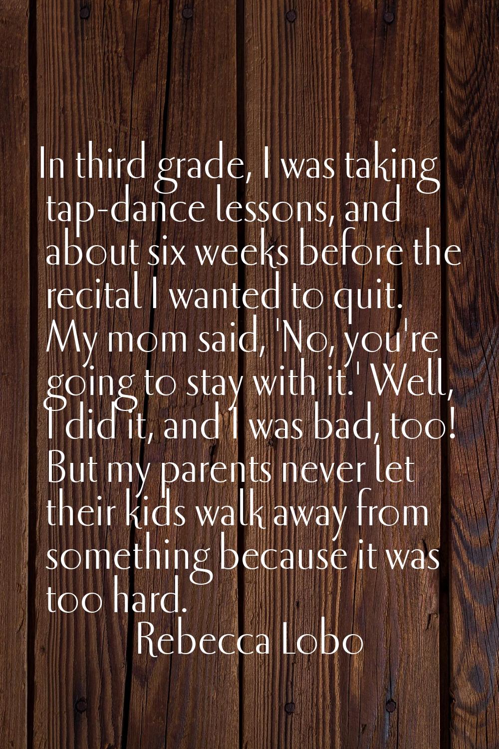 In third grade, I was taking tap-dance lessons, and about six weeks before the recital I wanted to 