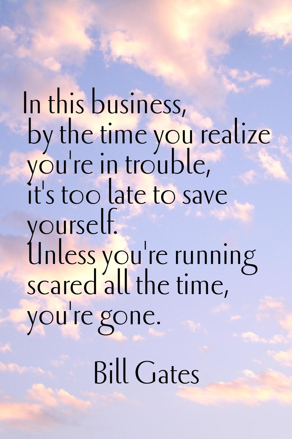 In this business, by the time you realize you're in trouble, it's too late to save yourself. Unless