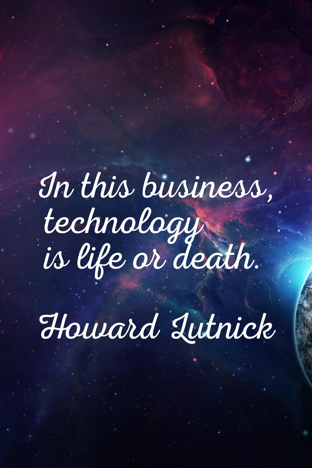 In this business, technology is life or death.