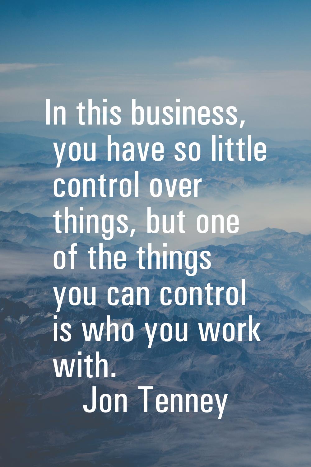 In this business, you have so little control over things, but one of the things you can control is 