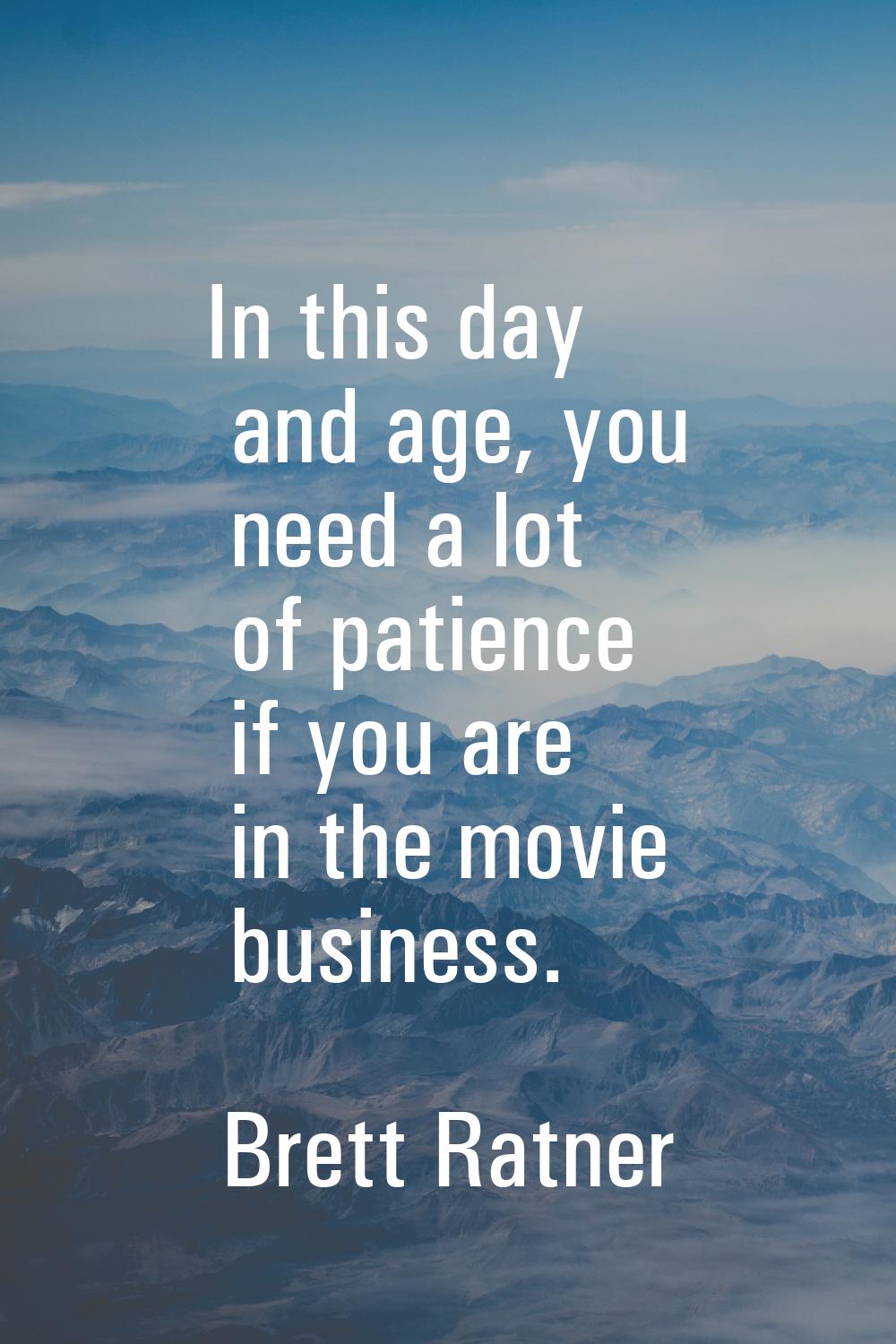 In this day and age, you need a lot of patience if you are in the movie business.