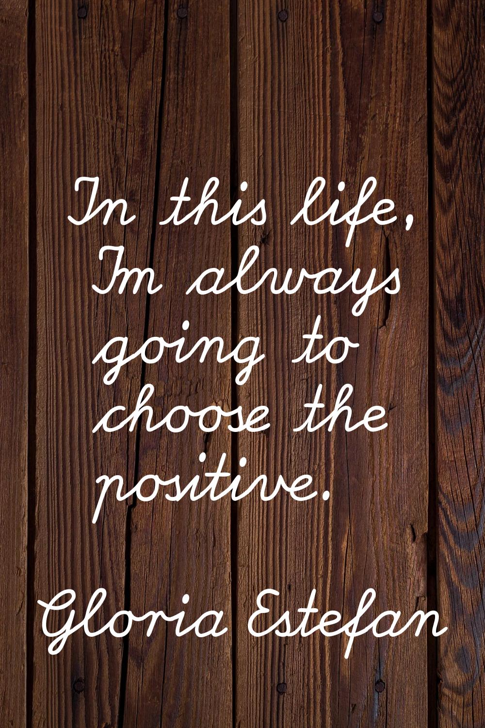In this life, I'm always going to choose the positive.