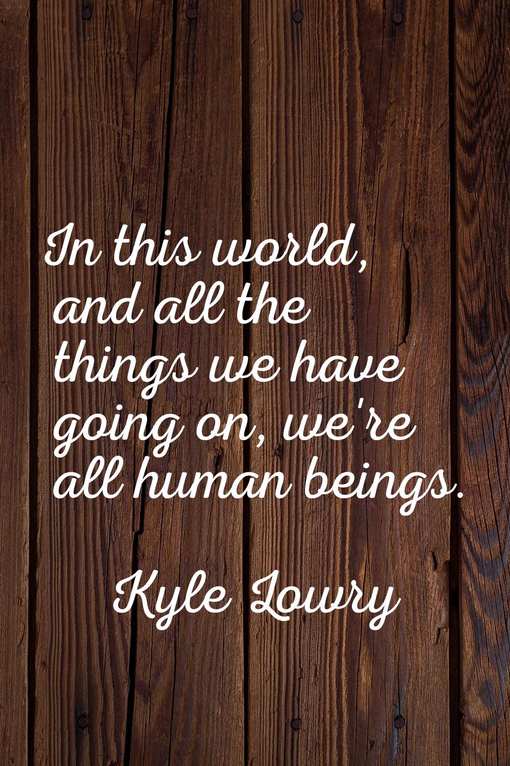 In this world, and all the things we have going on, we're all human beings.