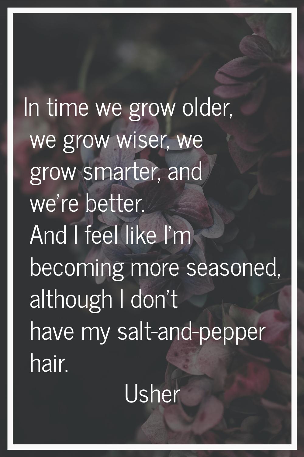 In time we grow older, we grow wiser, we grow smarter, and we're better. And I feel like I'm becomi