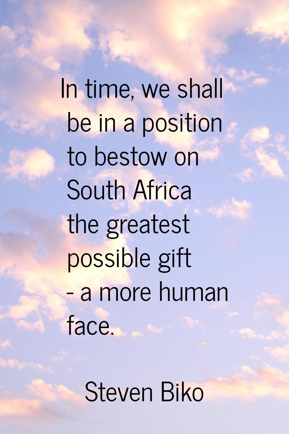 In time, we shall be in a position to bestow on South Africa the greatest possible gift - a more hu