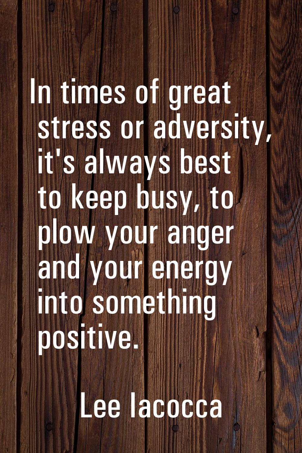 In times of great stress or adversity, it's always best to keep busy, to plow your anger and your e