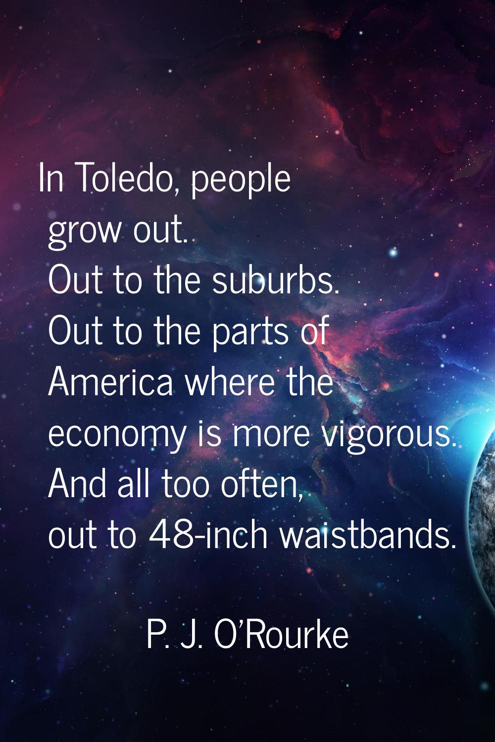 In Toledo, people grow out. Out to the suburbs. Out to the parts of America where the economy is mo