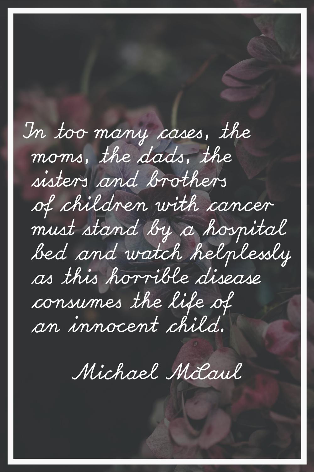 In too many cases, the moms, the dads, the sisters and brothers of children with cancer must stand 