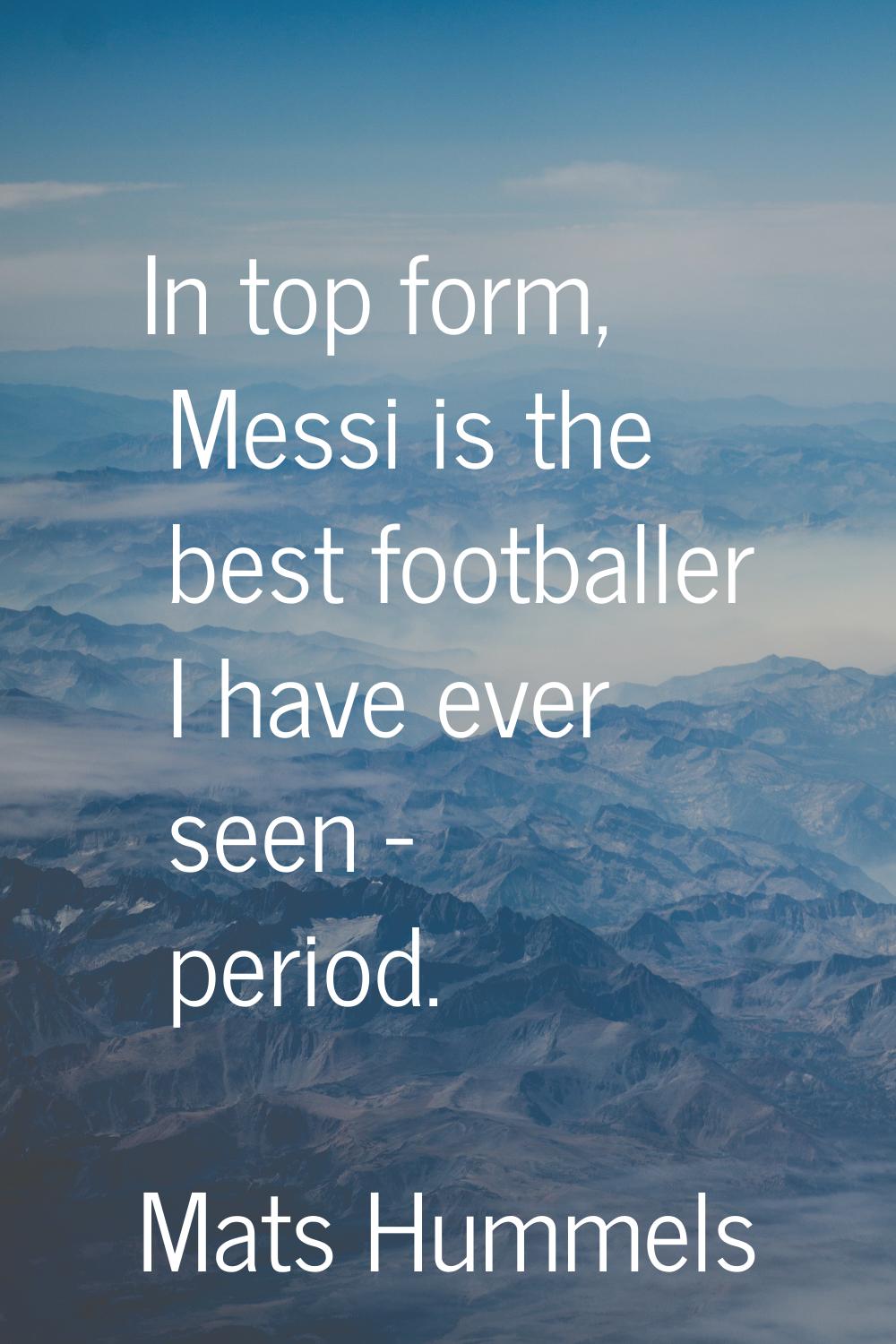 In top form, Messi is the best footballer I have ever seen - period.