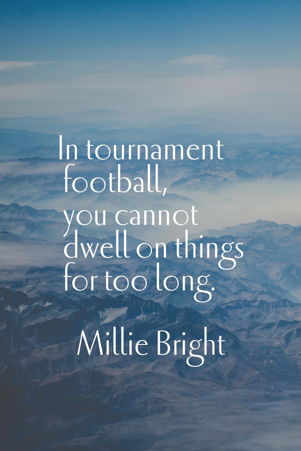 In tournament football, you cannot dwell on things for too long.