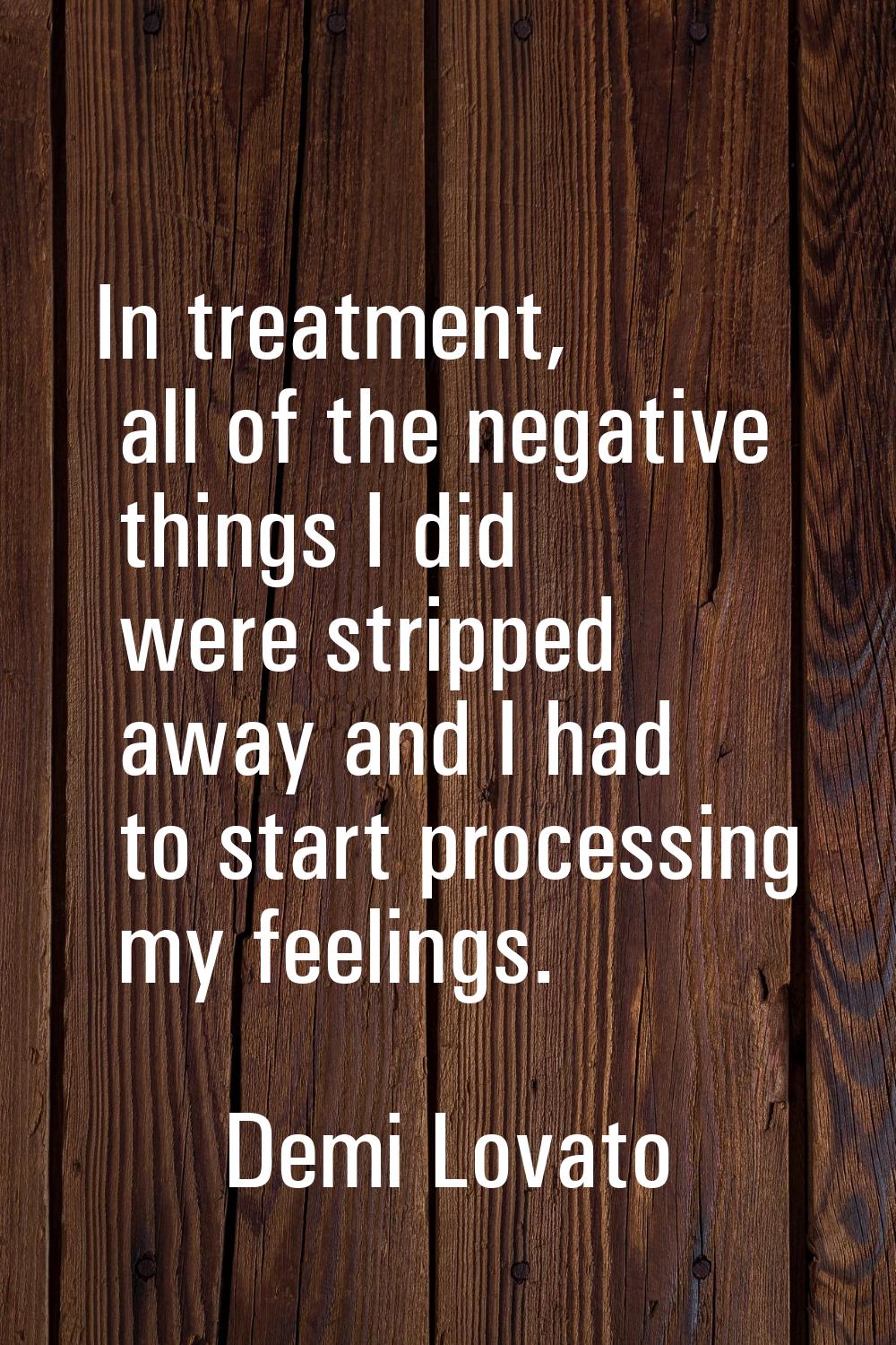 In treatment, all of the negative things I did were stripped away and I had to start processing my 